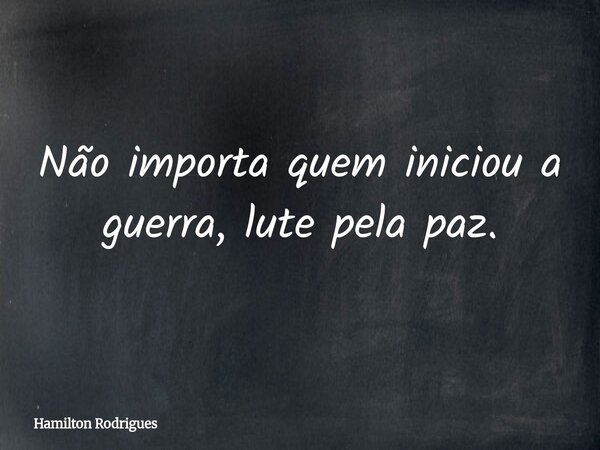 Não importa quem iniciou a guerra, lute pela paz.... Frase de Hamilton Rodrigues.