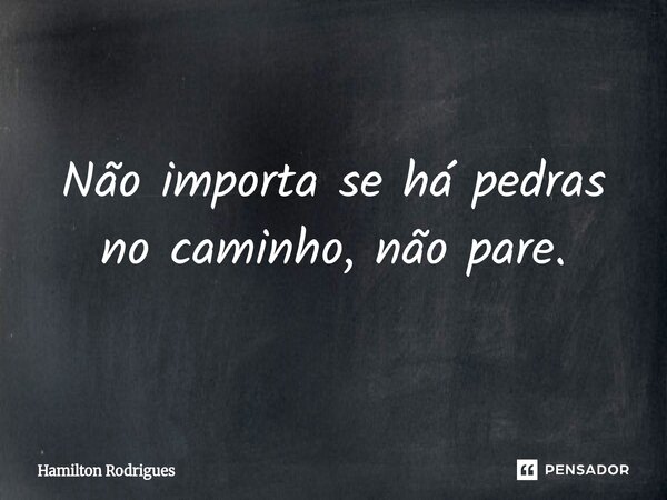 Não importa se há pedras no caminho, não pare.⁠... Frase de Hamilton Rodrigues.