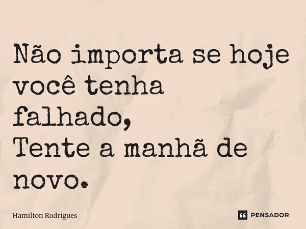 Não importa se hoje você tenha falhado, Tente a manhã de novo.... Frase de Hamilton Rodrigues.
