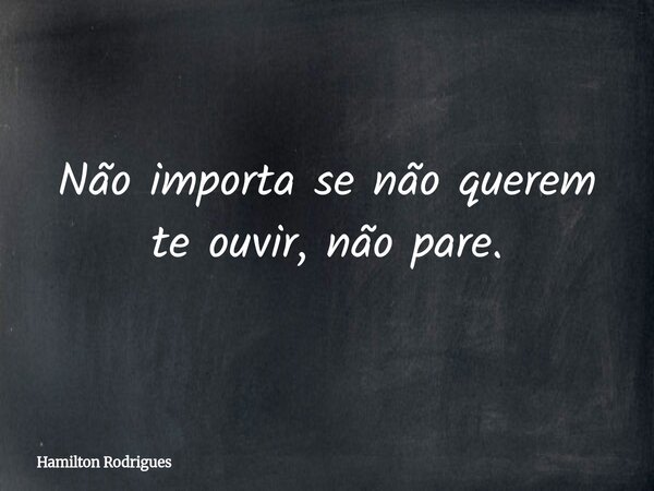 Não importa se não querem te ouvir, não pare.... Frase de Hamilton Rodrigues.