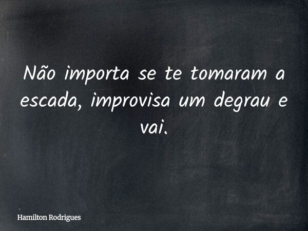 Não importa se te tomaram a escada, improvisa um degrau e vai.... Frase de Hamilton Rodrigues.