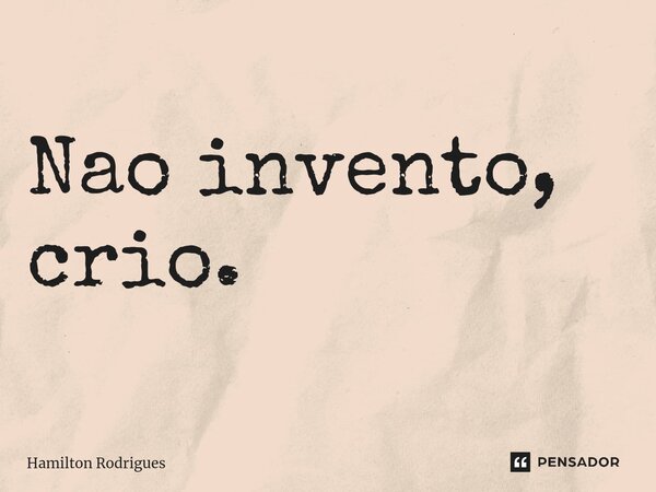 ⁠Nao invento, crio.... Frase de Hamilton Rodrigues.