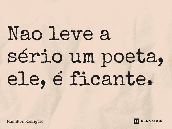 ⁠Nao leve a sério um poeta, ele, é ficante.... Frase de Hamilton Rodrigues.