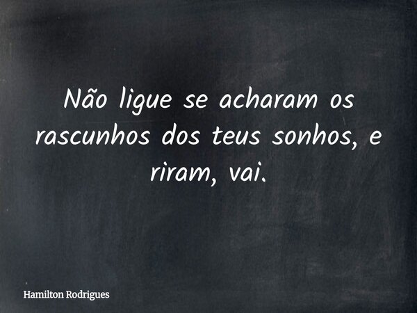 Não ligue se acharam os rascunhos dos teus sonhos, e riram, vai.... Frase de Hamilton Rodrigues.