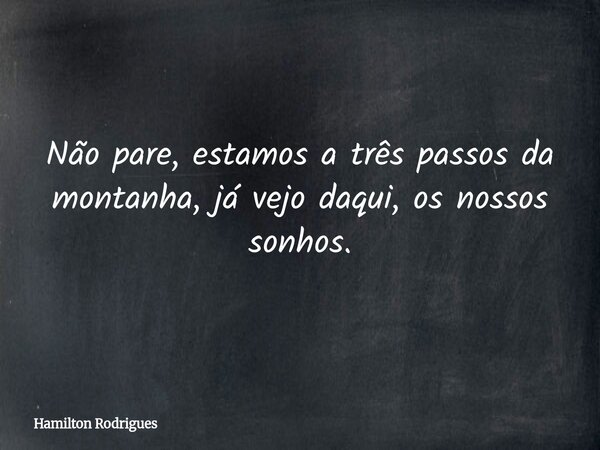 Não pare, estamos a três passos da montanha, já vejo daqui, os nossos sonhos.... Frase de Hamilton Rodrigues.