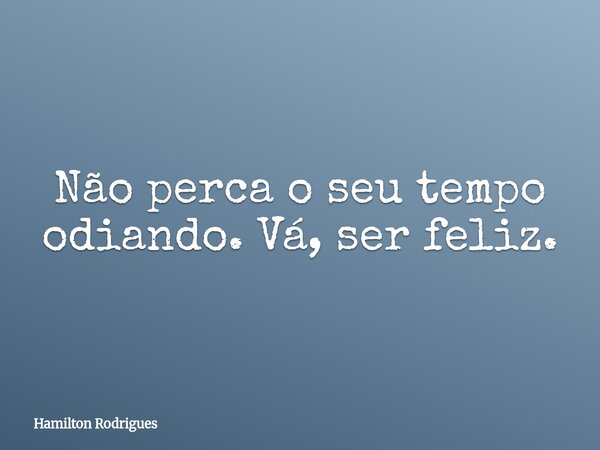 Não perca o seu tempo odiando. Vá, ser feliz.... Frase de Hamilton Rodrigues.