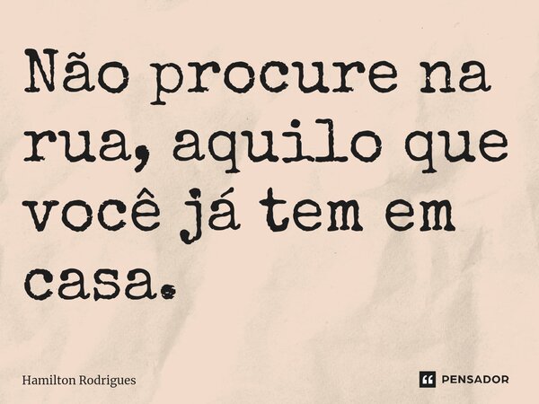 Não procure na rua, aquilo que você já tem em casa.... Frase de Hamilton Rodrigues.