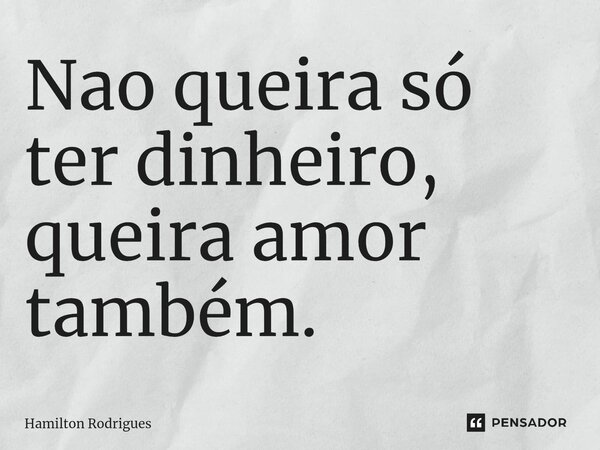⁠Nao queira só ter dinheiro, queira amor também.... Frase de Hamilton Rodrigues.