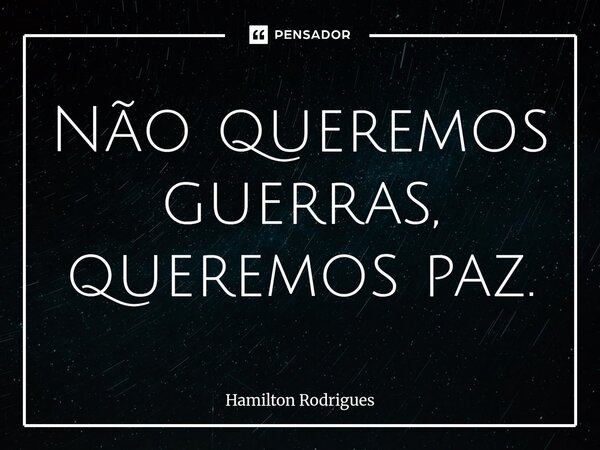 Não queremos guerras, queremos paz.⁠... Frase de Hamilton Rodrigues.