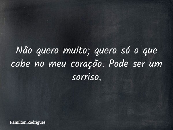 Não quero muito; quero só o que cabe no meu coração. Pode ser um sorriso.... Frase de Hamilton Rodrigues.