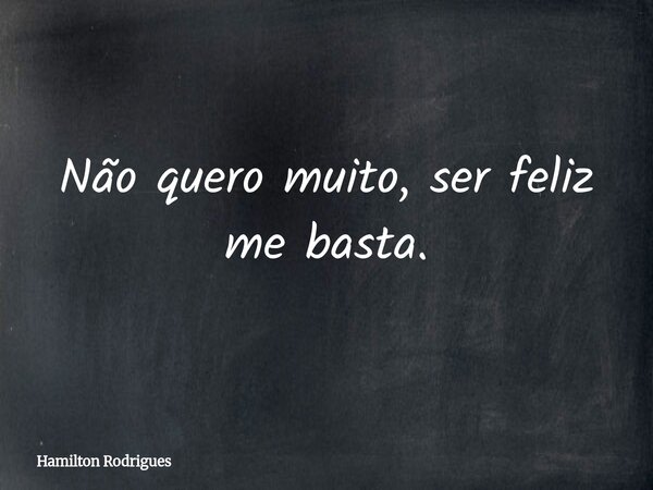 Não quero muito, ser feliz me basta.... Frase de Hamilton Rodrigues.