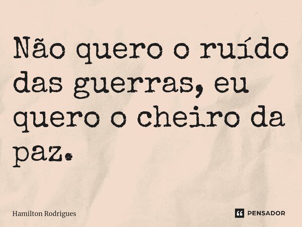 Não quero o ruído das guerras, eu quero o cheiro da paz.⁠... Frase de Hamilton Rodrigues.