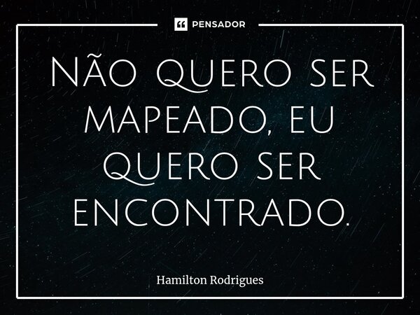 Não quero ser mapeado, eu quero ser encontrado.⁠... Frase de Hamilton Rodrigues.