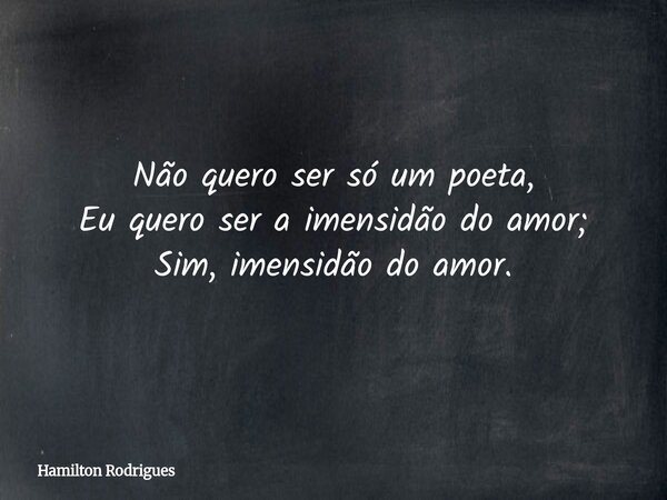 Não quero ser só um poeta, Eu quero ser a imensidão do amor; Sim, imensidão do amor.... Frase de Hamilton Rodrigues.