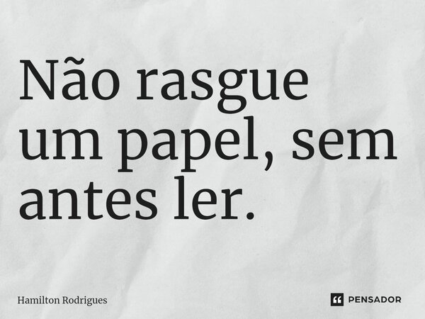 Não rasgue um papel, sem antes ler.⁠... Frase de Hamilton Rodrigues.