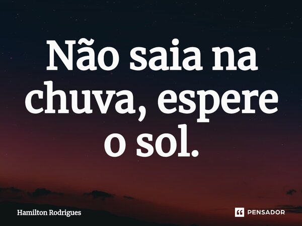 Não saia na chuva, espere o sol.⁠... Frase de Hamilton Rodrigues.