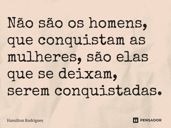 Não são os homens, que conquistam as mulheres, são elas que se deixam, serem conquistadas.... Frase de Hamilton Rodrigues.