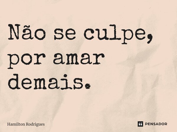 Não se culpe, por amar demais.⁠... Frase de Hamilton Rodrigues.