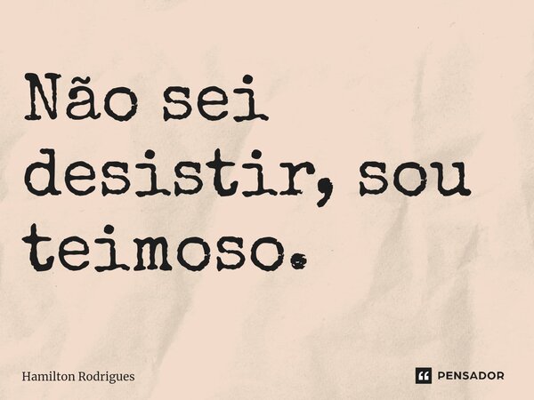 Não sei desistir, sou teimoso.⁠... Frase de Hamilton Rodrigues.