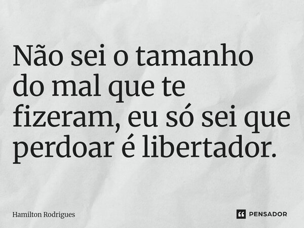 Não sei o tamanho do mal que te fizeram, eu só sei que perdoar é libertador.⁠... Frase de Hamilton Rodrigues.