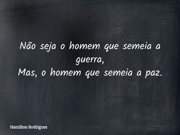 Não seja o homem que semeia a guerra, Mas, o homem que semeia a paz.... Frase de Hamilton Rodrigues.