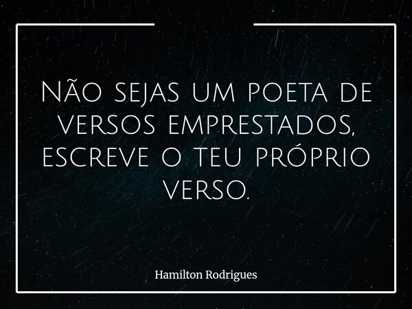 Não sejas um poeta de versos emprestados, escreve o teu próprio verso.... Frase de Hamilton Rodrigues.