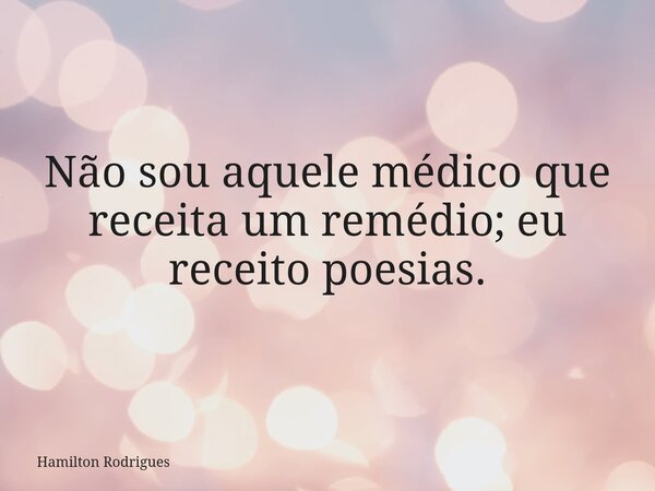 Não sou aquele médico que receita um remédio; eu receito poesias.... Frase de Hamilton Rodrigues.