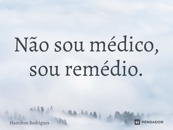 ⁠Não sou médico, sou remédio.... Frase de Hamilton Rodrigues.