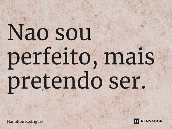 ⁠Nao sou perfeito, mais pretendo ser.... Frase de Hamilton Rodrigues.