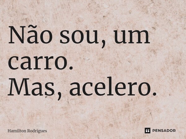 Não sou, um carro. Mas, acelero.⁠... Frase de Hamilton Rodrigues.