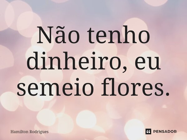 Não tenho dinheiro, eu semeio flores.⁠... Frase de Hamilton Rodrigues.