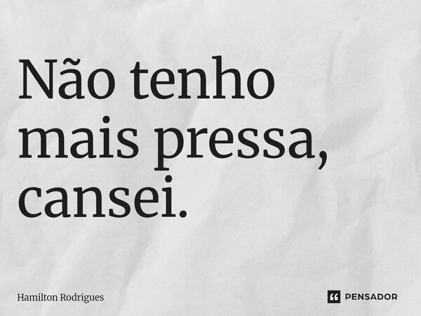 Não tenho mais pressa, cansei.⁠... Frase de Hamilton Rodrigues.