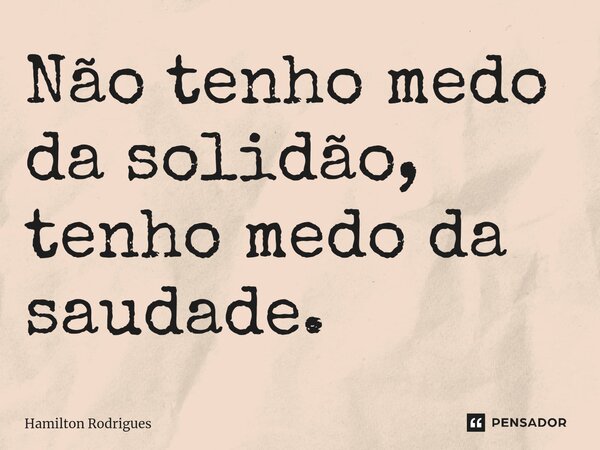 Não tenho medo da solidão, tenho medo da saudade.⁠... Frase de Hamilton Rodrigues.