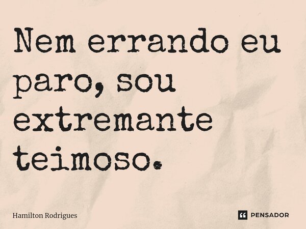 ⁠Nem errando eu paro, sou extremante teimoso.... Frase de Hamilton Rodrigues.