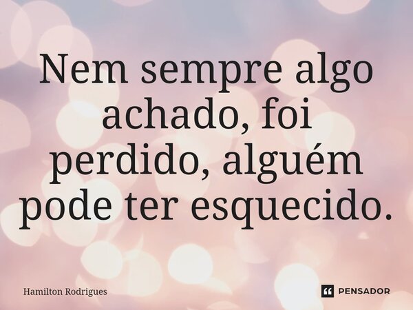 ⁠Nem sempre algo achado, foi perdido, alguém pode ter esquecido.... Frase de Hamilton Rodrigues.