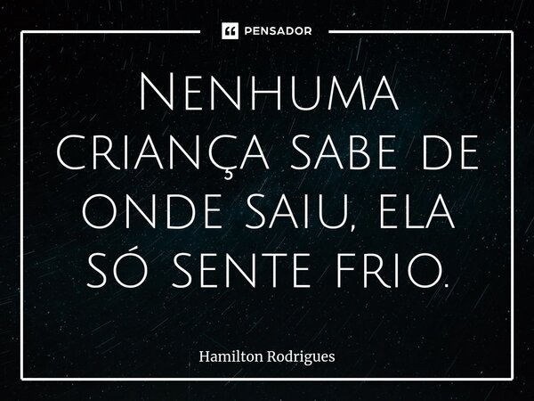 ⁠Nenhuma criança sabe de onde saiu, ela só sente frio.... Frase de Hamilton Rodrigues.