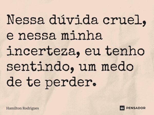 Nessa dúvida cruel, e nessa minha incerteza, eu tenho sentindo, um medo de te perder.... Frase de Hamilton Rodrigues.