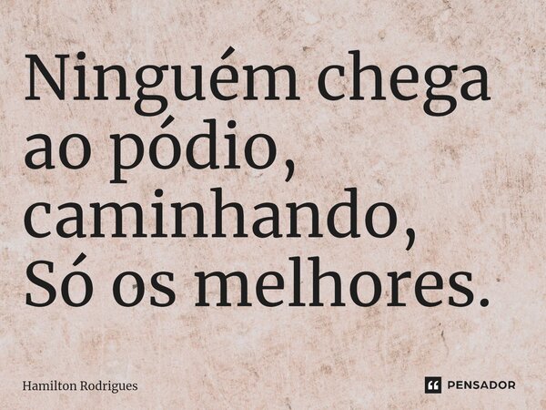 Ninguém chega ao pódio, caminhando, Só os melhores.⁠... Frase de Hamilton Rodrigues.