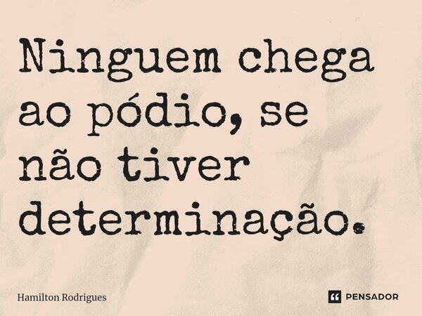 ⁠Ninguem chega ao pódio, se não tiver determinação.... Frase de Hamilton Rodrigues.
