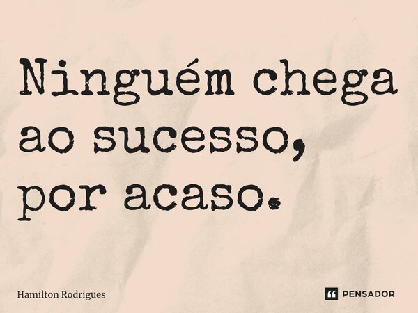 Ninguém chega ao sucesso, por acaso.... Frase de Hamilton Rodrigues.