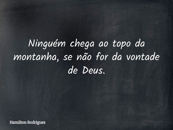Ninguém chega ao topo da montanha, se não for da vontade de Deus.... Frase de Hamilton Rodrigues.