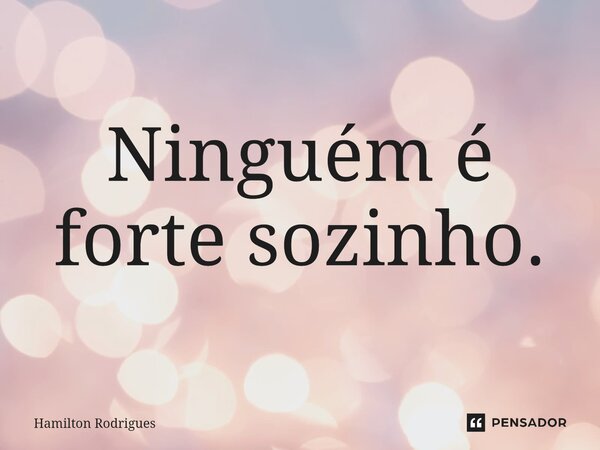 Ninguém é forte sozinho.⁠... Frase de Hamilton Rodrigues.