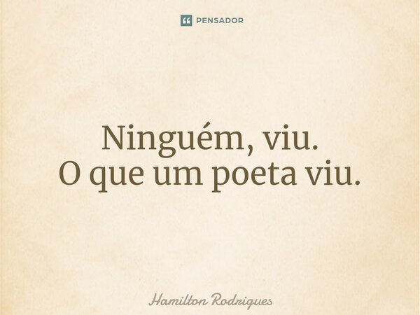 Ninguém, viu. O que um poeta viu.... Frase de Hamilton Rodrigues.