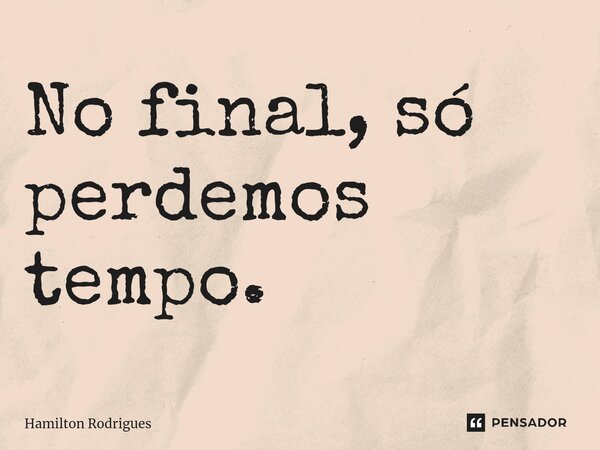 ⁠No final, só perdemos tempo.... Frase de Hamilton Rodrigues.