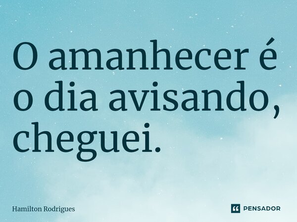 ⁠O amanhecer é o dia avisando, cheguei.... Frase de Hamilton Rodrigues.