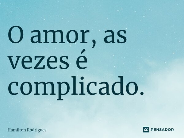 O amor, as vezes é complicado.... Frase de Hamilton Rodrigues.