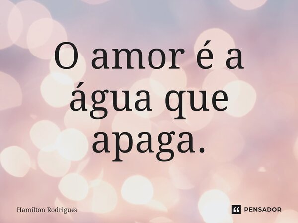 ⁠O amor é a água que apaga.... Frase de Hamilton Rodrigues.