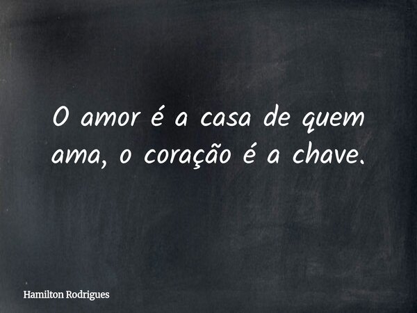 O amor é a casa de quem ama, o coração é a chave.... Frase de Hamilton Rodrigues.