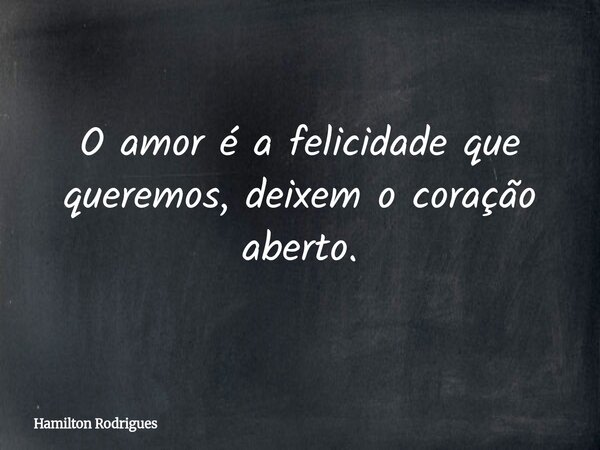 O amor é a felicidade que queremos, deixem o coração aberto.... Frase de Hamilton Rodrigues.