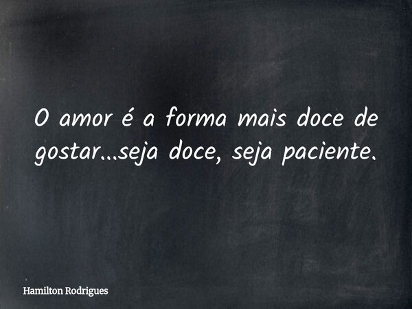 O amor é a forma mais doce de gostar...seja doce, seja paciente.... Frase de Hamilton Rodrigues.